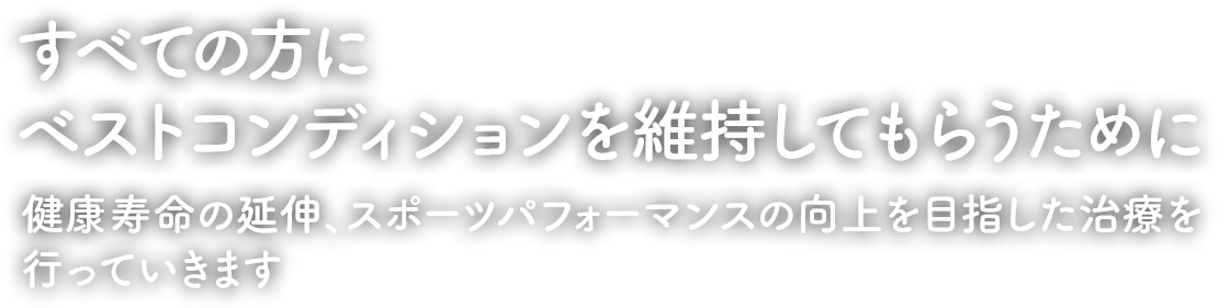 すべての方にベストコンディションを維持してもらうために 健康寿命の延伸、スポーツパフォーマンスの向上を目指した治療を行っていきます